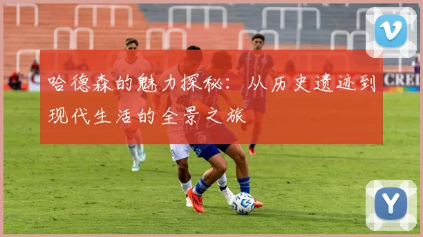 哈德森的魅力探秘：从历史遗迹到现代生活的全景之旅