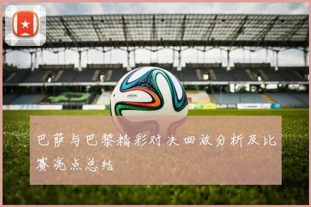 巴萨与巴黎精彩对决回放分析及比赛亮点总结