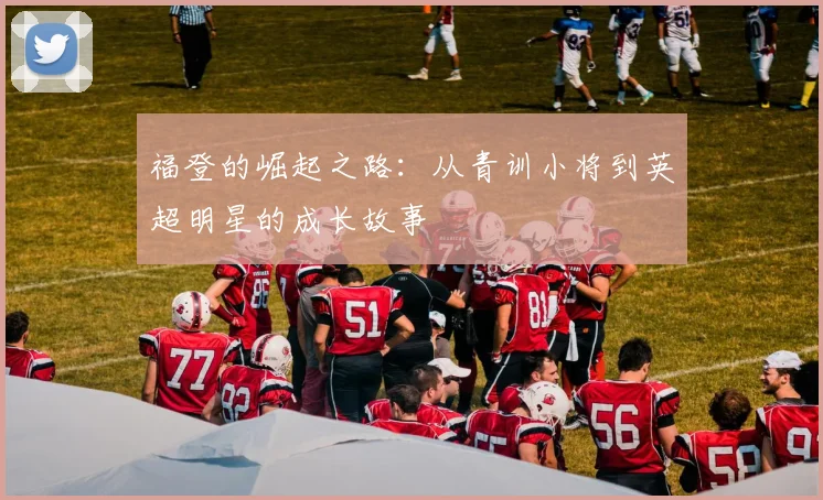 福登的崛起之路：从青训小将到英超明星的成长故事