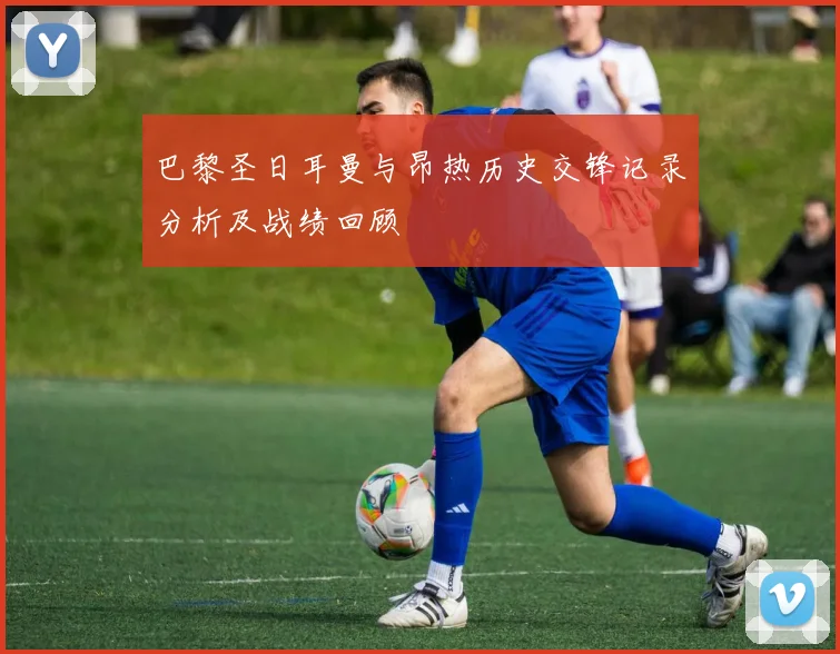 巴黎圣日耳曼与昂热历史交锋记录分析及战绩回顾