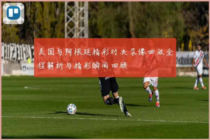 美国与阿根廷精彩对决录像回放全程解析与精彩瞬间回顾