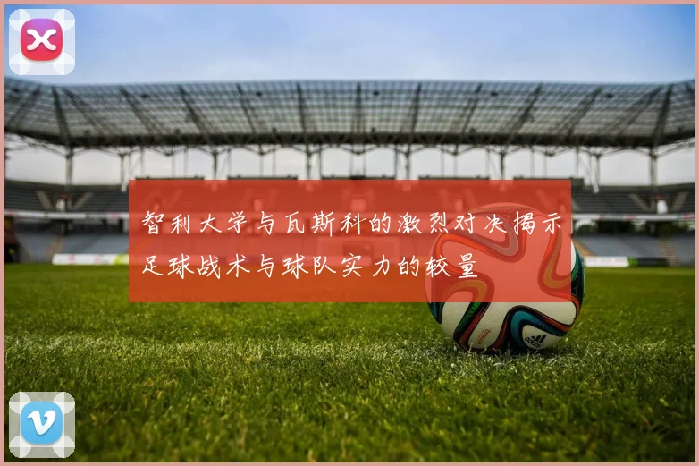 智利大学与瓦斯科的激烈对决揭示足球战术与球队实力的较量
