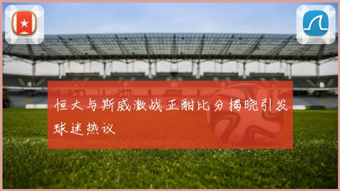 恒大与斯威激战正酣比分揭晓引发球迷热议