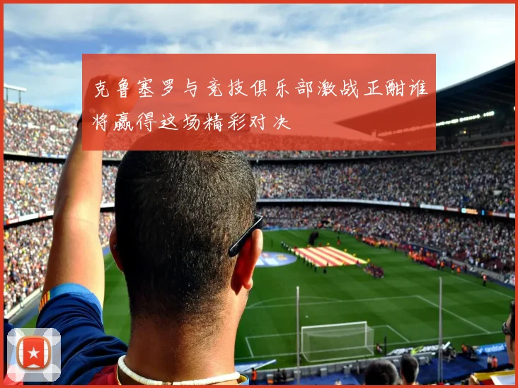 克鲁塞罗与竞技俱乐部激战正酣谁将赢得这场精彩对决