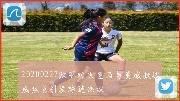 20200227欧冠对决皇马与曼城激战成焦点引发球迷热议