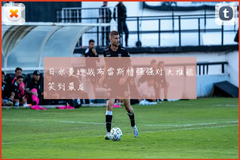 日尔曼迎战布雷斯特强强对决谁能笑到最后