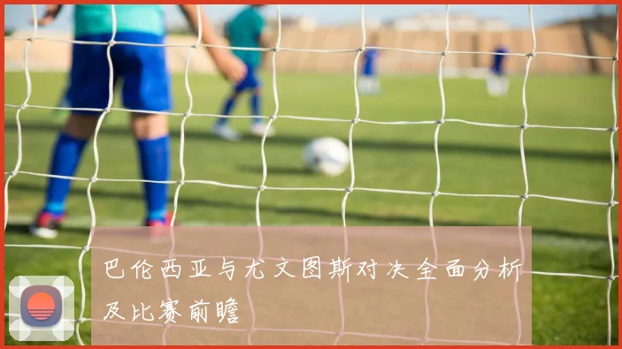巴伦西亚与尤文图斯对决全面分析及比赛前瞻