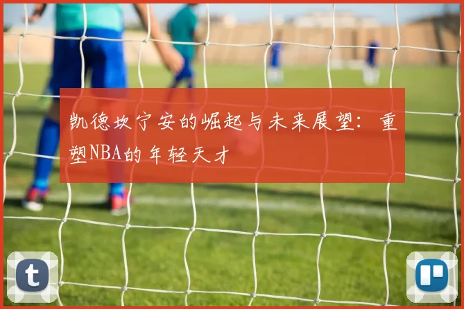 凯德坎宁安的崛起与未来展望：重塑NBA的年轻天才