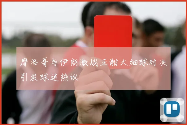 摩洛哥与伊朗激战正酣大细球对决引发球迷热议