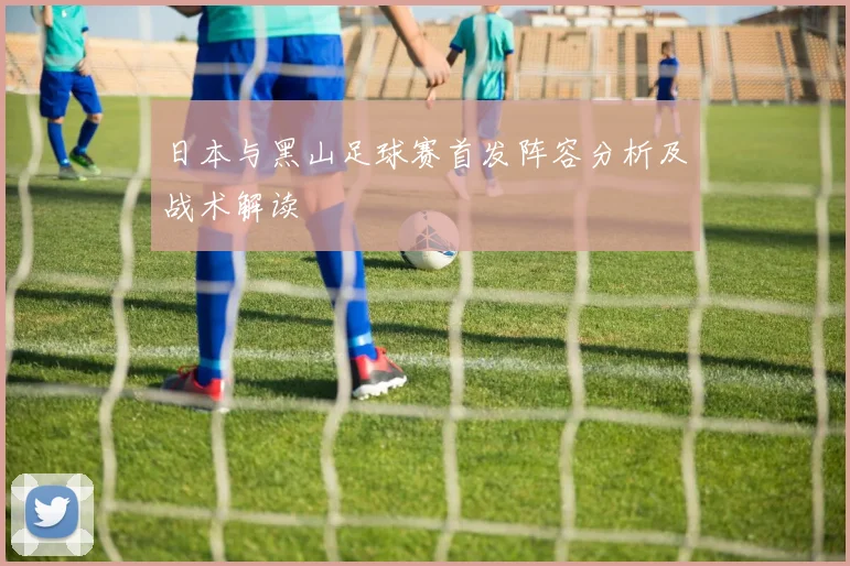 日本与黑山足球赛首发阵容分析及战术解读