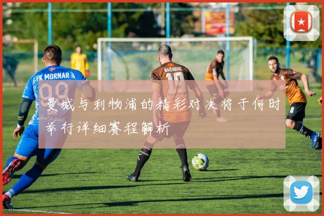 曼城与利物浦的精彩对决将于何时举行详细赛程解析