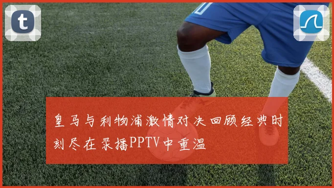 皇马与利物浦激情对决回顾经典时刻尽在录播PPTV中重温