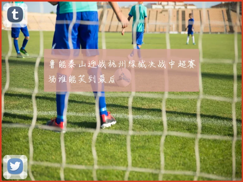 鲁能泰山迎战杭州绿城决战中超赛场谁能笑到最后